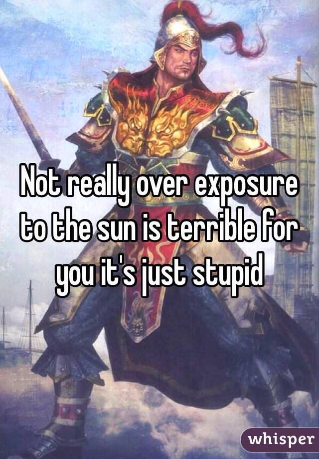 Not really over exposure to the sun is terrible for you it's just stupid