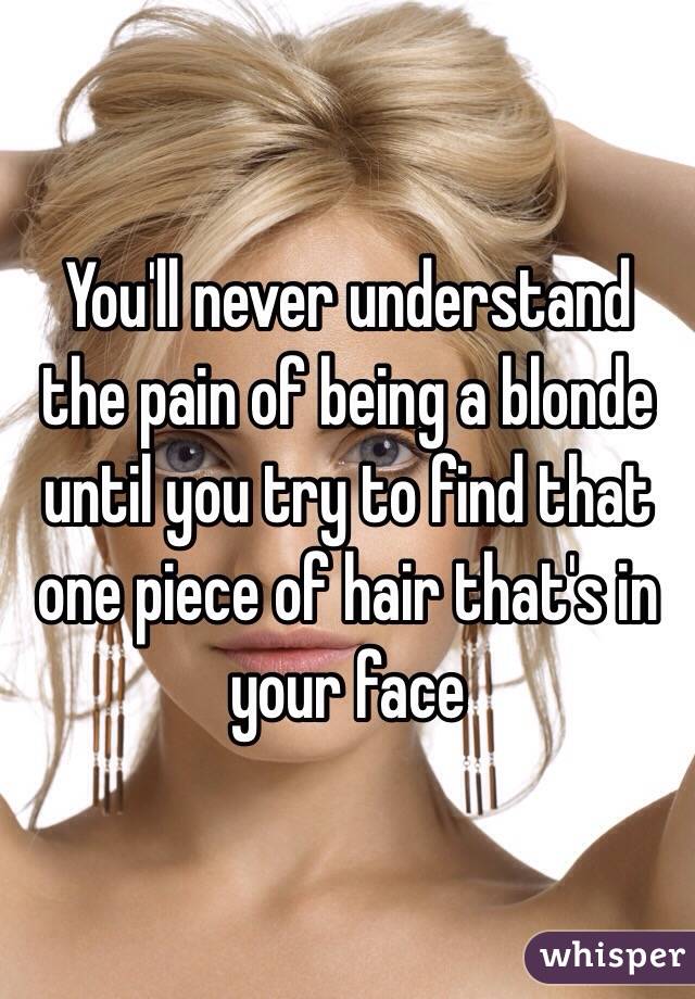You'll never understand the pain of being a blonde until you try to find that one piece of hair that's in your face 