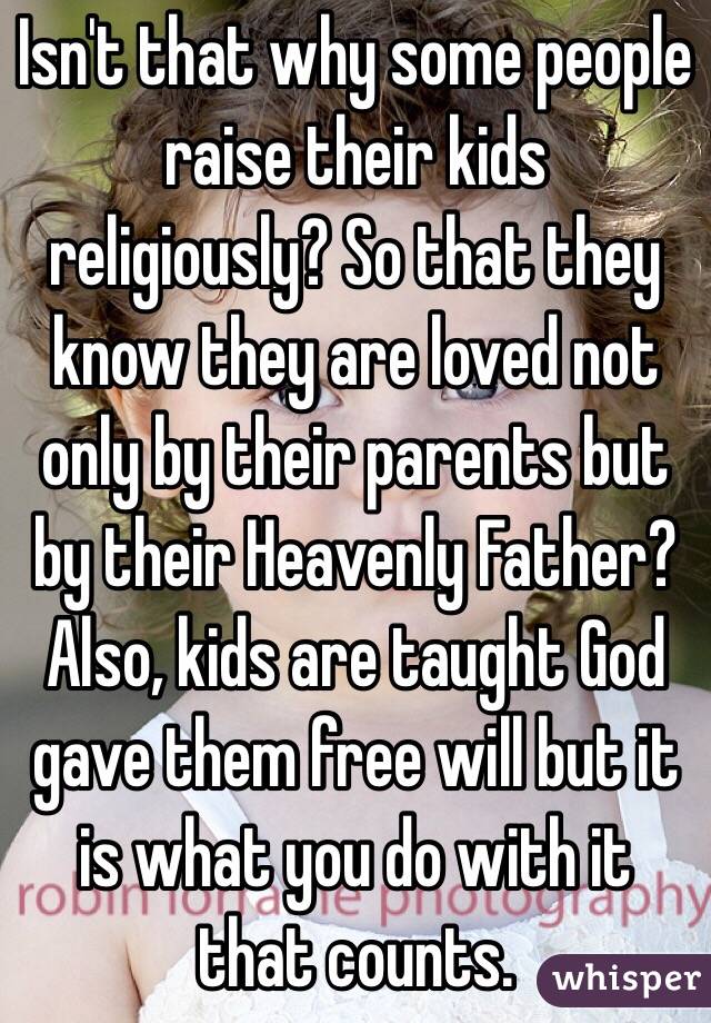 Isn't that why some people raise their kids religiously? So that they know they are loved not only by their parents but by their Heavenly Father? Also, kids are taught God gave them free will but it is what you do with it that counts.