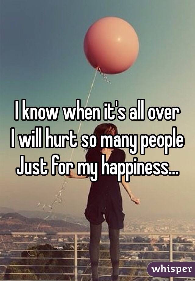 I know when it's all over 
I will hurt so many people 
Just for my happiness...