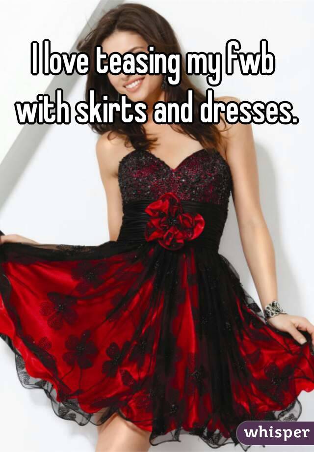 I love teasing my fwb with skirts and dresses.