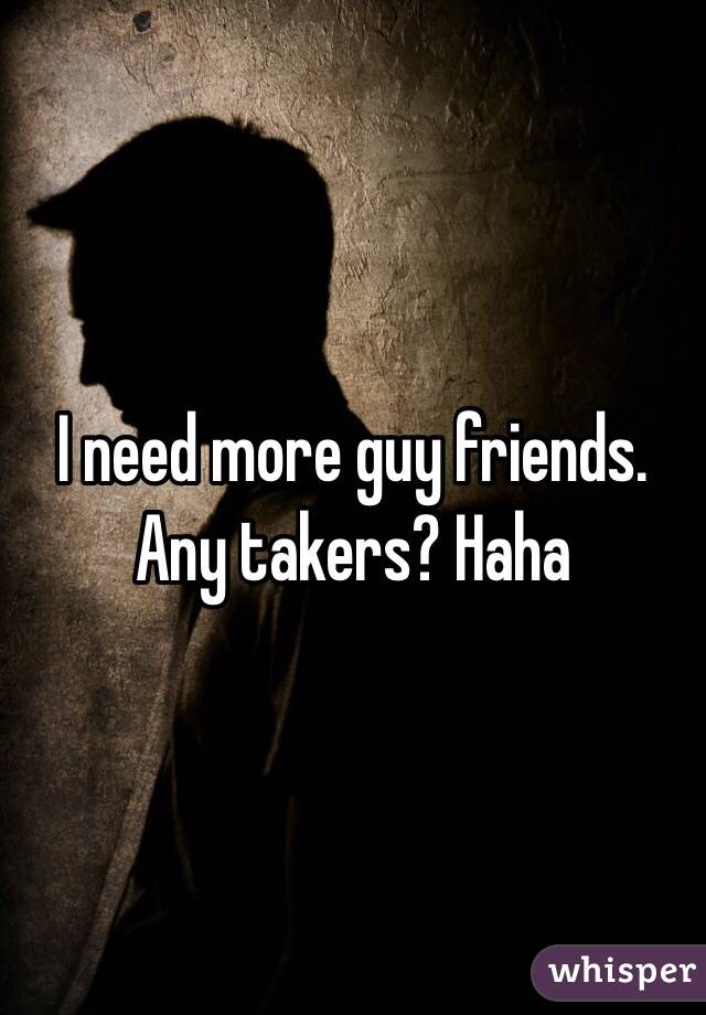 I need more guy friends. Any takers? Haha