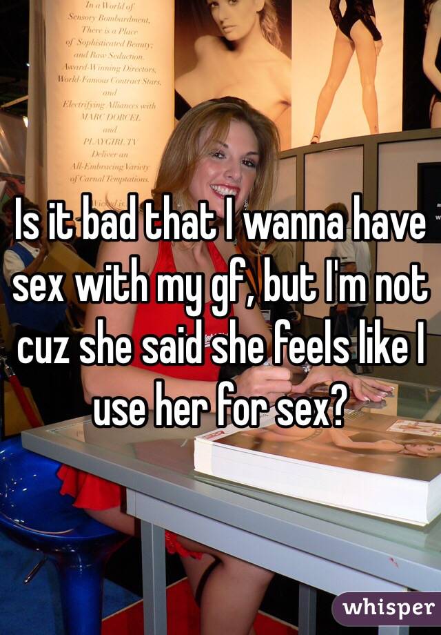 Is it bad that I wanna have sex with my gf, but I'm not cuz she said she feels like I use her for sex? 
