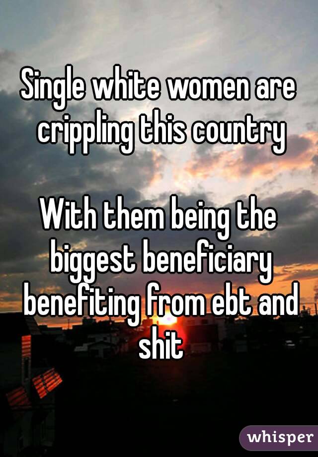 Single white women are crippling this country

With them being the biggest beneficiary benefiting from ebt and shit
