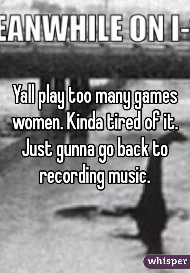 Yall play too many games women. Kinda tired of it. Just gunna go back to recording music. 