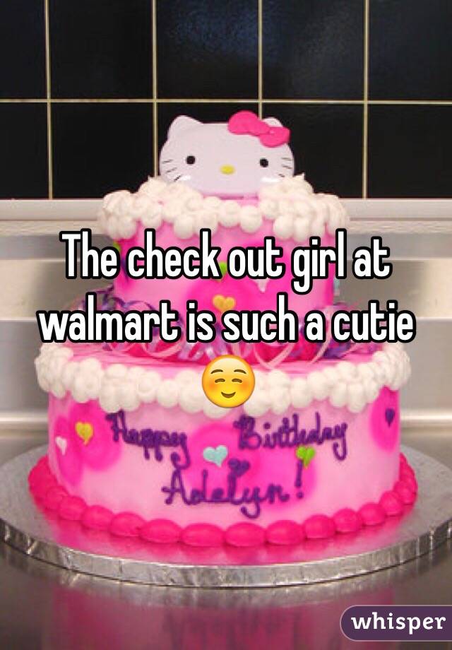 The check out girl at walmart is such a cutie☺️