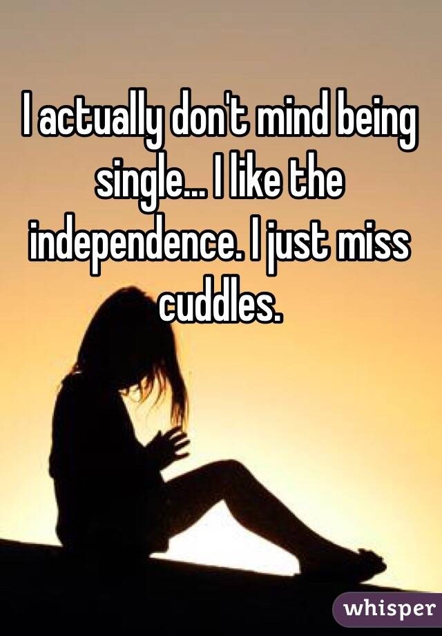 I actually don't mind being single... I like the independence. I just miss cuddles.
