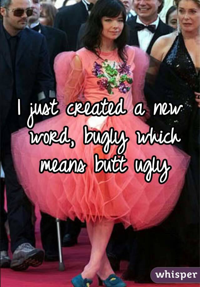 I just created a new word, bugly which means butt ugly