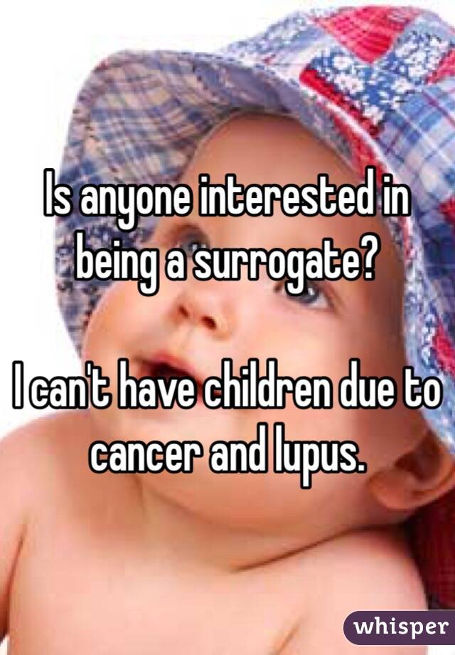 Is anyone interested in being a surrogate?

I can't have children due to cancer and lupus. 