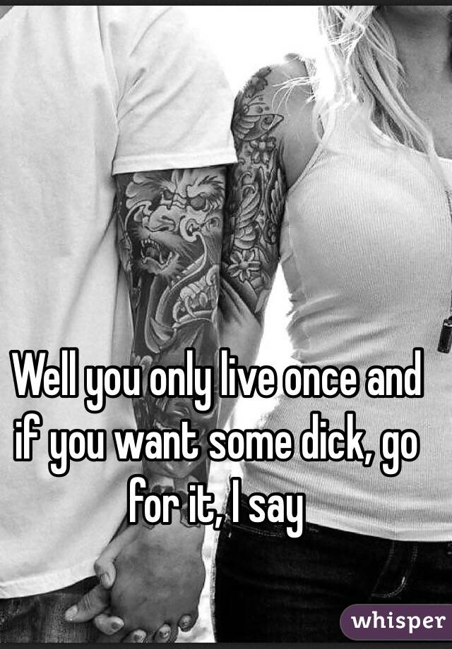 Well you only live once and if you want some dick, go for it, I say