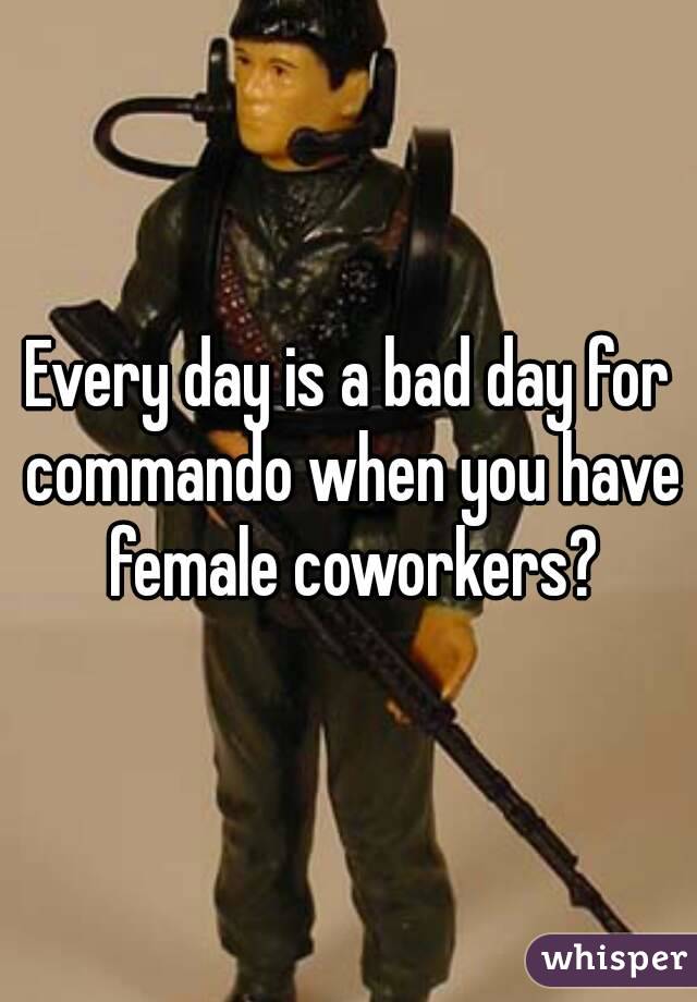 Every day is a bad day for commando when you have female coworkers?