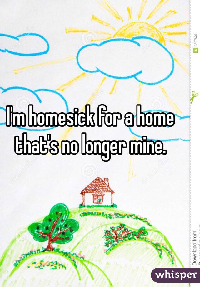 I'm homesick for a home that's no longer mine.