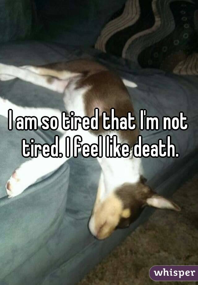 I am so tired that I'm not tired. I feel like death.
