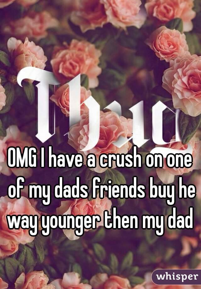 OMG I have a crush on one of my dads friends buy he way younger then my dad 