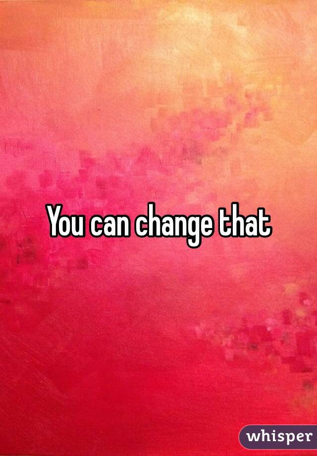 You can change that