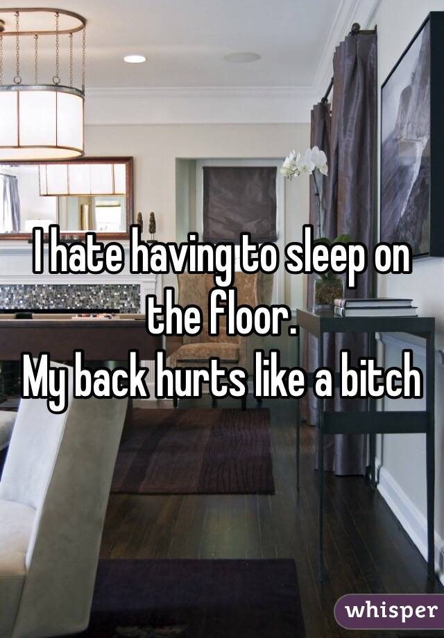 I hate having to sleep on the floor. 
My back hurts like a bitch