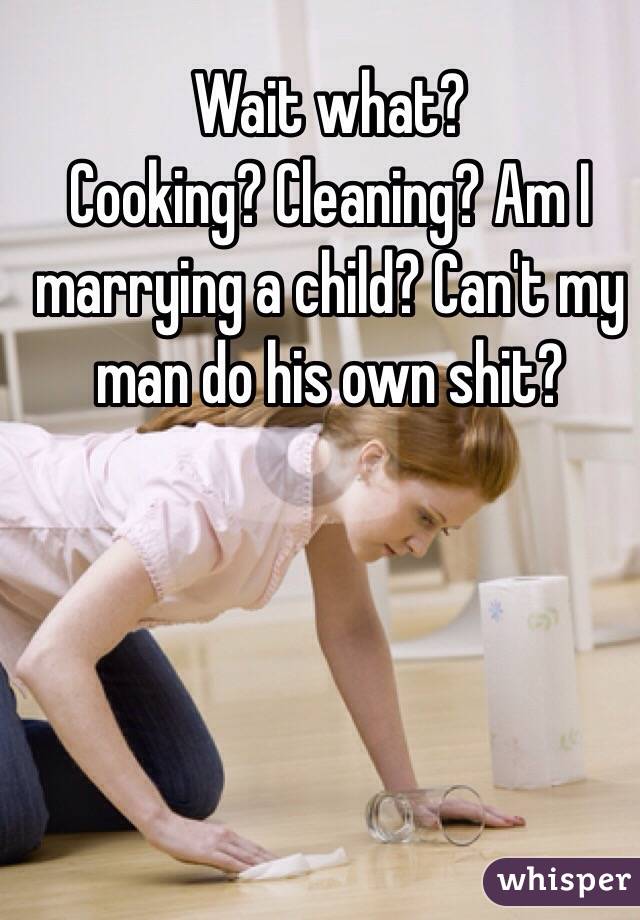 Wait what?
Cooking? Cleaning? Am I marrying a child? Can't my man do his own shit?