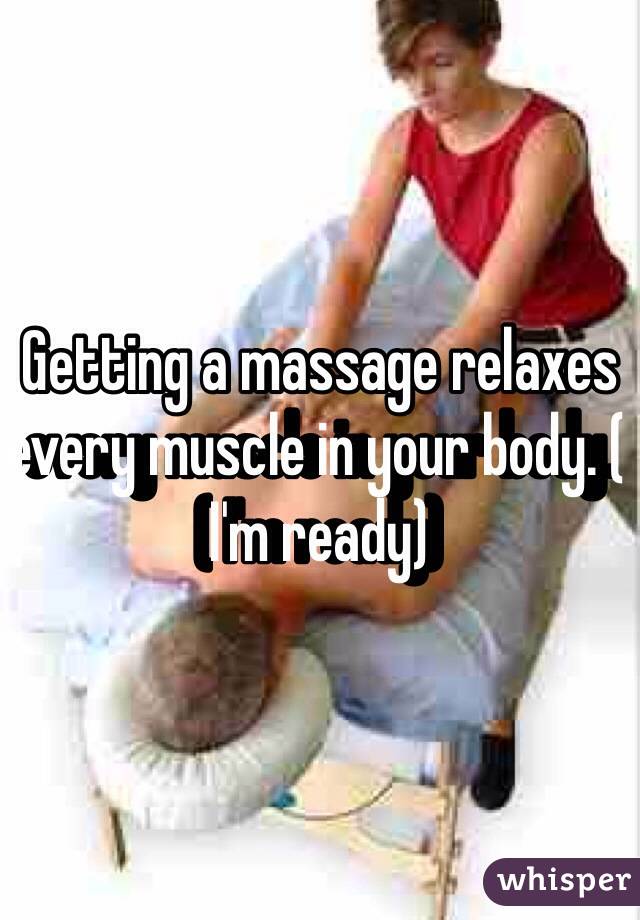 Getting a massage relaxes every muscle in your body. ( I'm ready) 