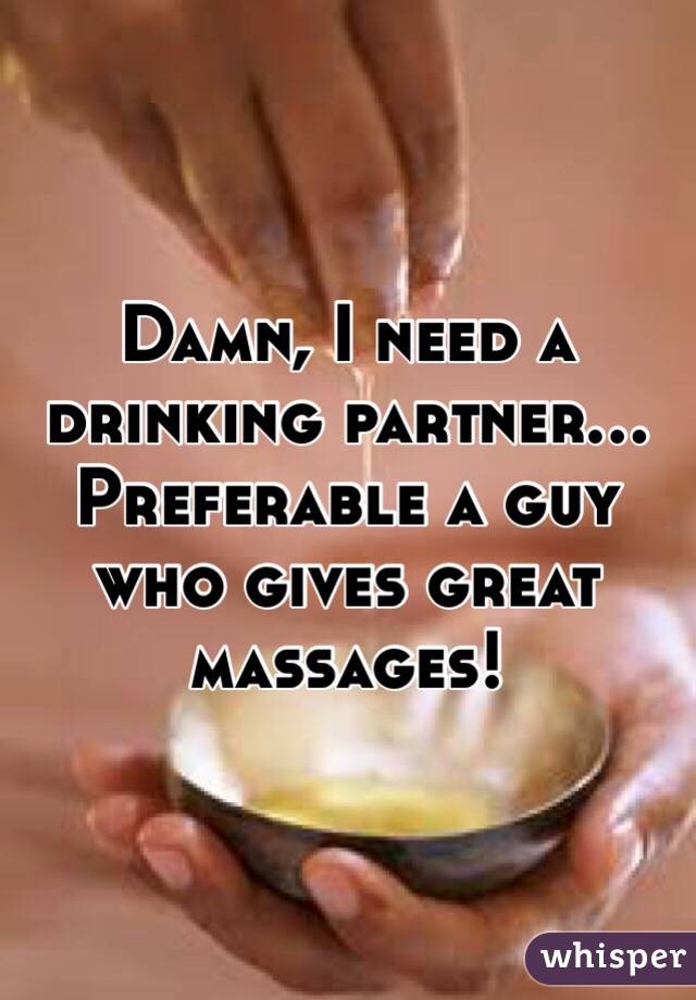 Damn, I need a drinking partner... Preferable a guy who gives great massages! 
