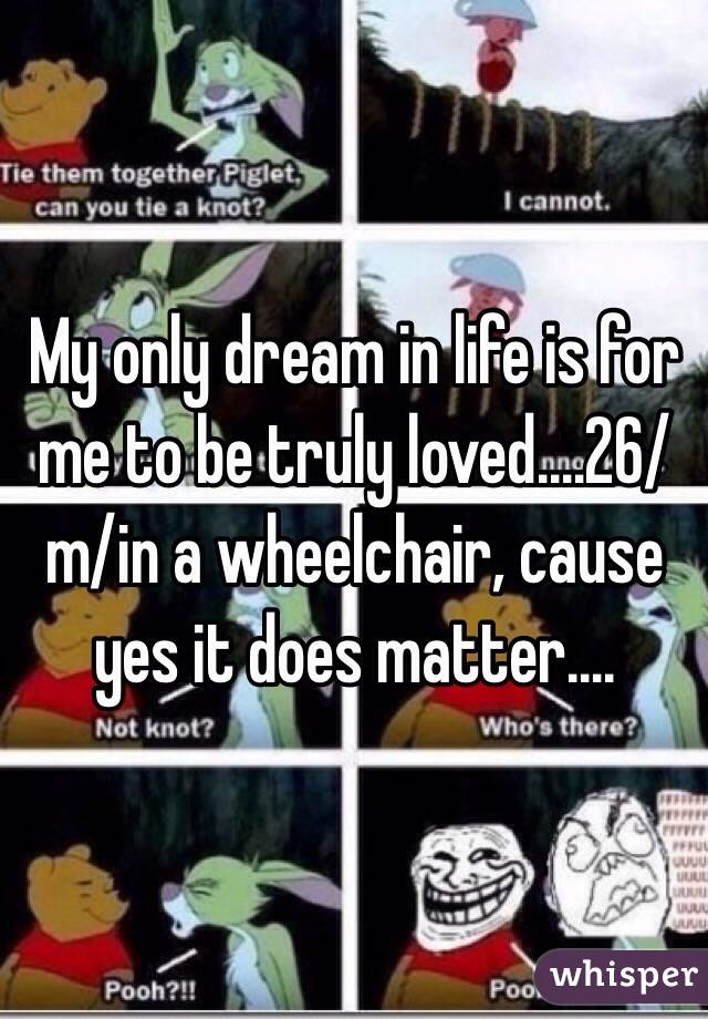 My only dream in life is for me to be truly loved.…26/m/in a wheelchair, cause yes it does matter….
