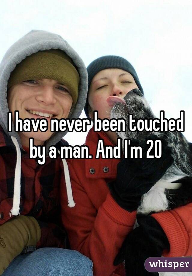 I have never been touched by a man. And I'm 20