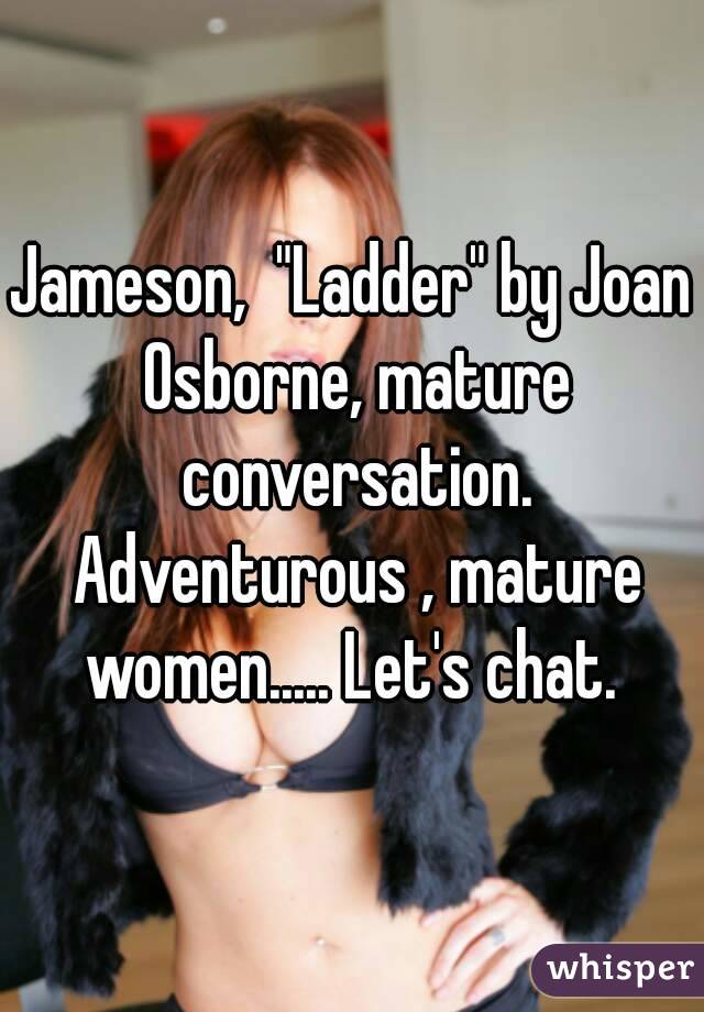 Jameson,  "Ladder" by Joan Osborne, mature conversation. Adventurous , mature women..... Let's chat. 