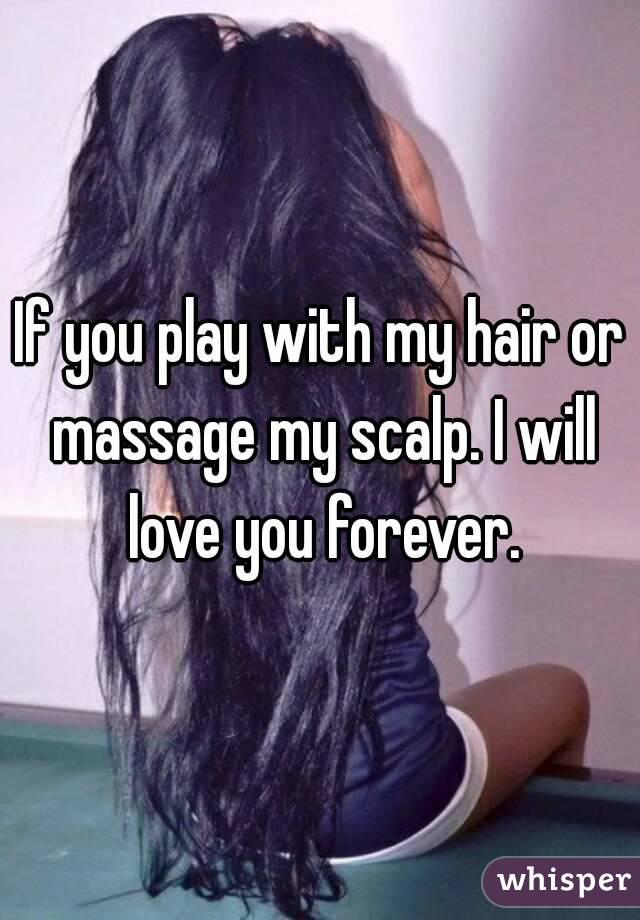 If you play with my hair or massage my scalp. I will love you forever.