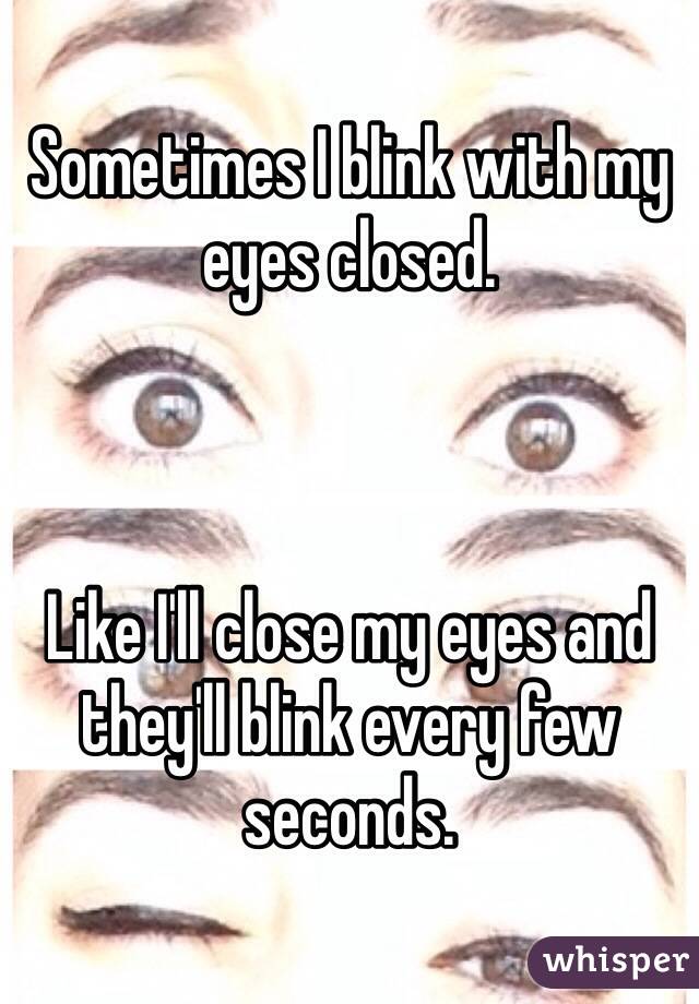 Sometimes I blink with my eyes closed. 



Like I'll close my eyes and they'll blink every few seconds. 