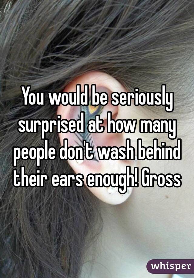 You would be seriously surprised at how many people don't wash behind their ears enough! Gross