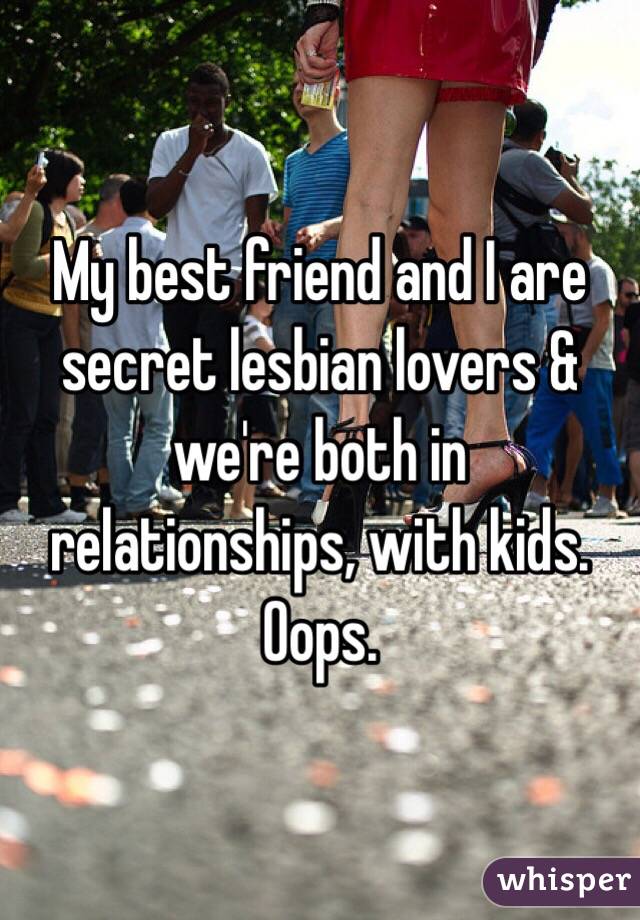 My best friend and I are secret lesbian lovers & we're both in relationships, with kids. Oops. 
