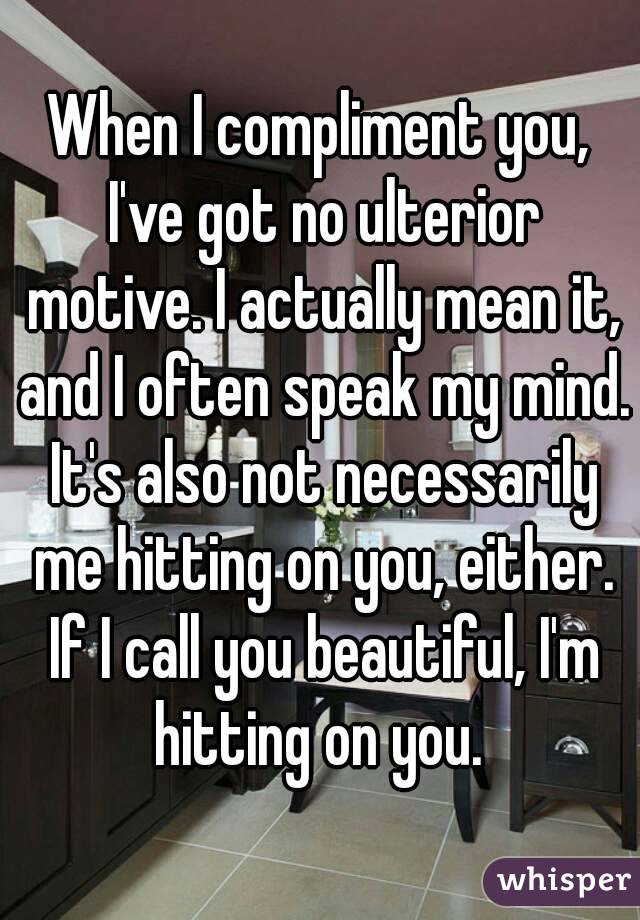 When I compliment you, I've got no ulterior motive. I actually mean it, and I often speak my mind. It's also not necessarily me hitting on you, either. If I call you beautiful, I'm hitting on you. 