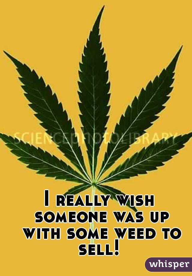 I really wish someone was up with some weed to sell! 