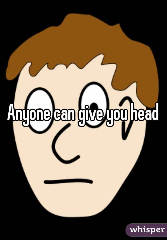 Anyone can give you head
