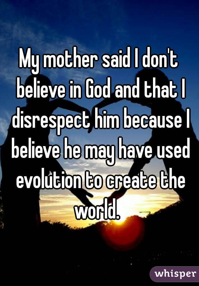 My mother said I don't believe in God and that I disrespect him because I believe he may have used evolution to create the world.  