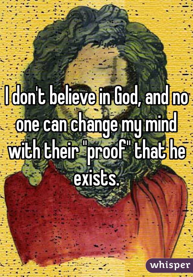 I don't believe in God, and no one can change my mind with their "proof" that he exists.