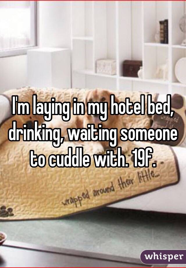 I'm laying in my hotel bed, drinking, waiting someone to cuddle with. 19f. 
