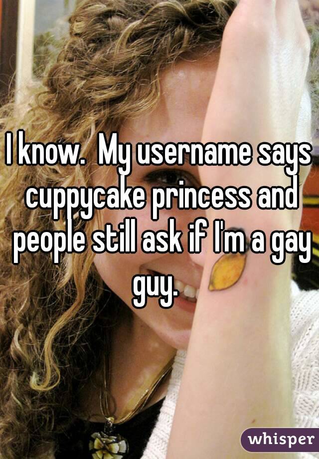 I know.  My username says cuppycake princess and people still ask if I'm a gay guy.  