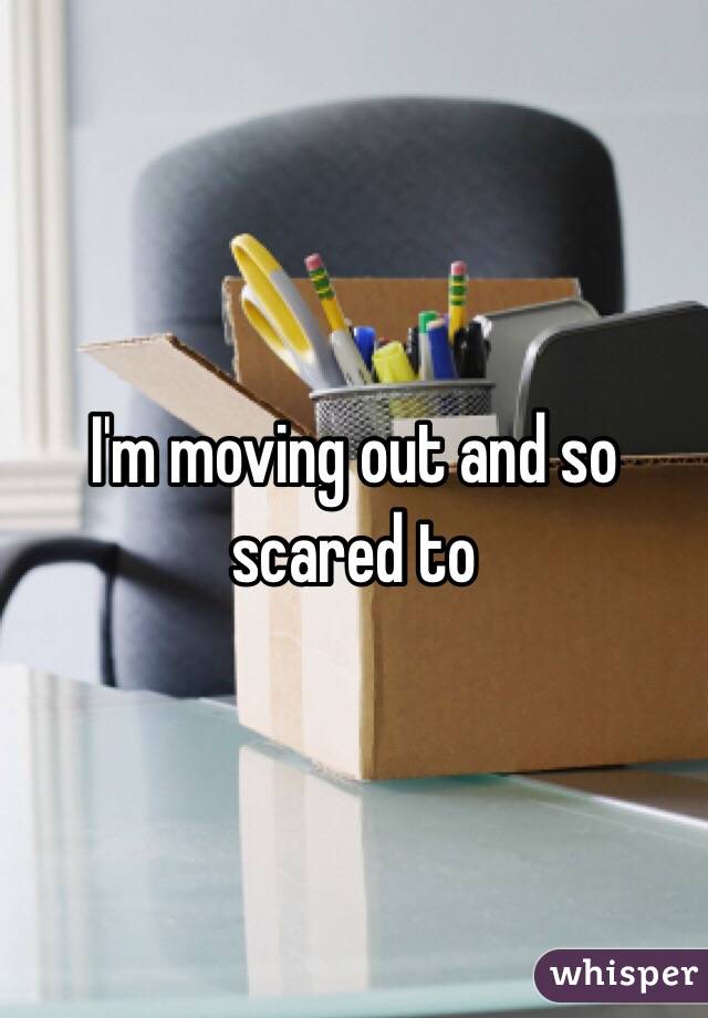 I'm moving out and so scared to 