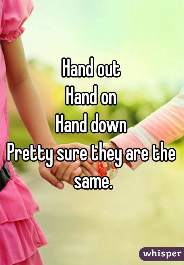 Hand out
Hand on
Hand down
Pretty sure they are the same.