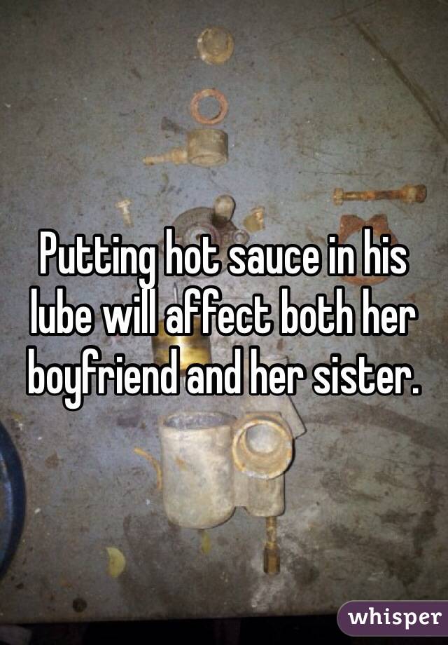 Putting hot sauce in his lube will affect both her boyfriend and her sister. 