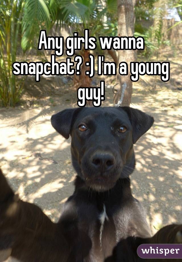 Any girls wanna snapchat? :) I'm a young guy!
