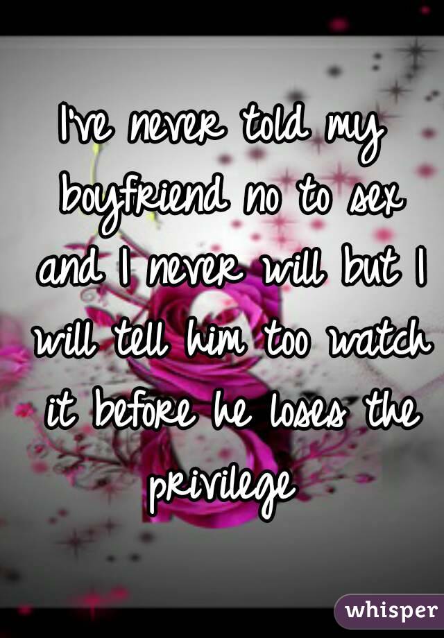 I've never told my boyfriend no to sex and I never will but I will tell him too watch it before he loses the privilege 