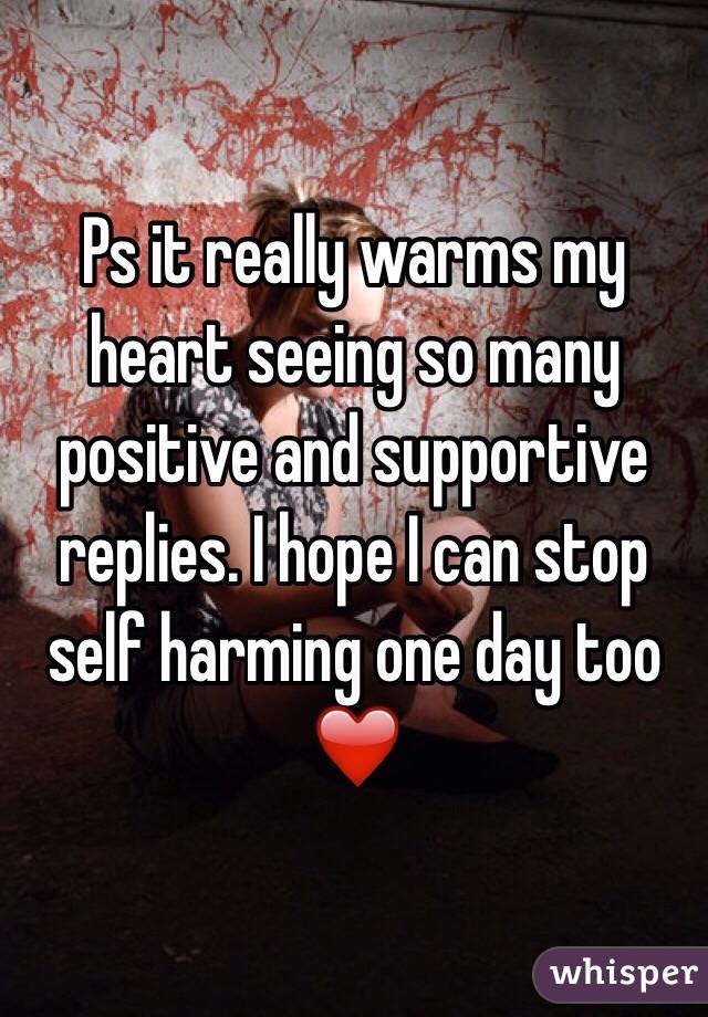 Ps it really warms my heart seeing so many positive and supportive replies. I hope I can stop self harming one day too ❤️