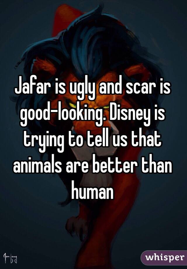 Jafar is ugly and scar is good-looking. Disney is trying to tell us that animals are better than human