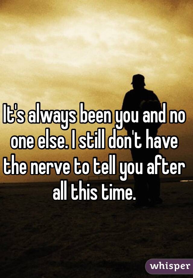 It's always been you and no one else. I still don't have the nerve to tell you after all this time.