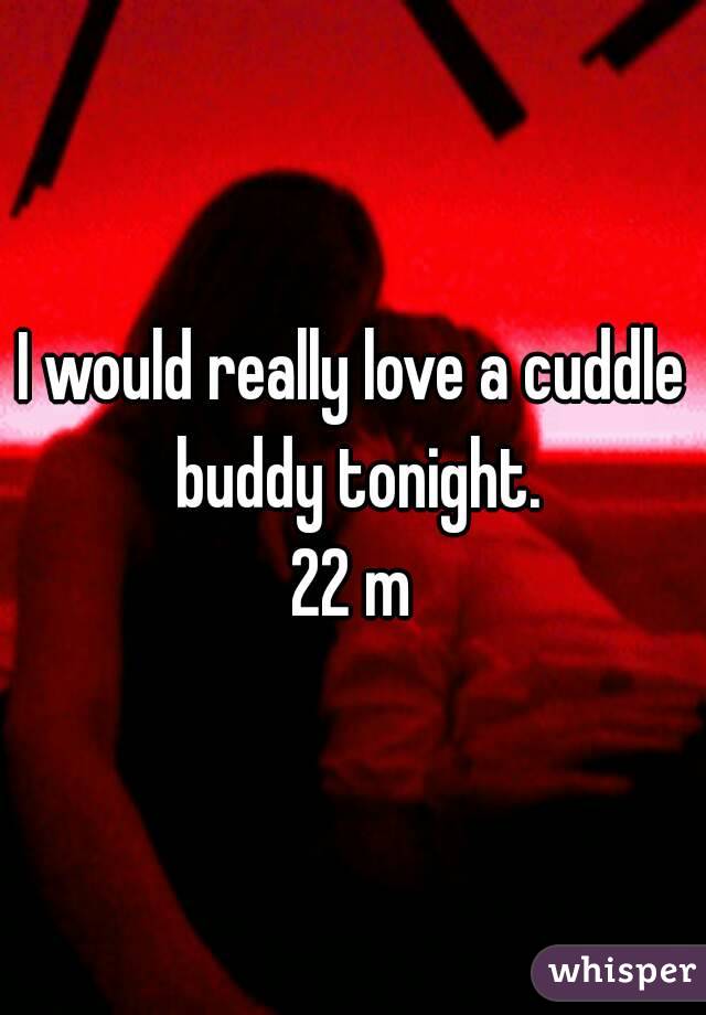 I would really love a cuddle buddy tonight.
22 m