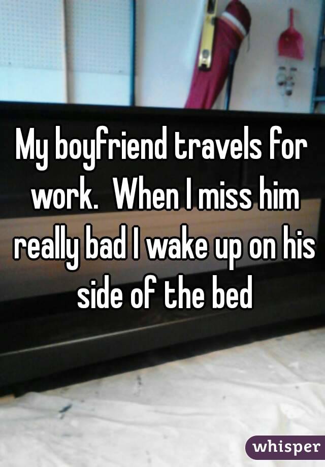 My boyfriend travels for work.  When I miss him really bad I wake up on his side of the bed