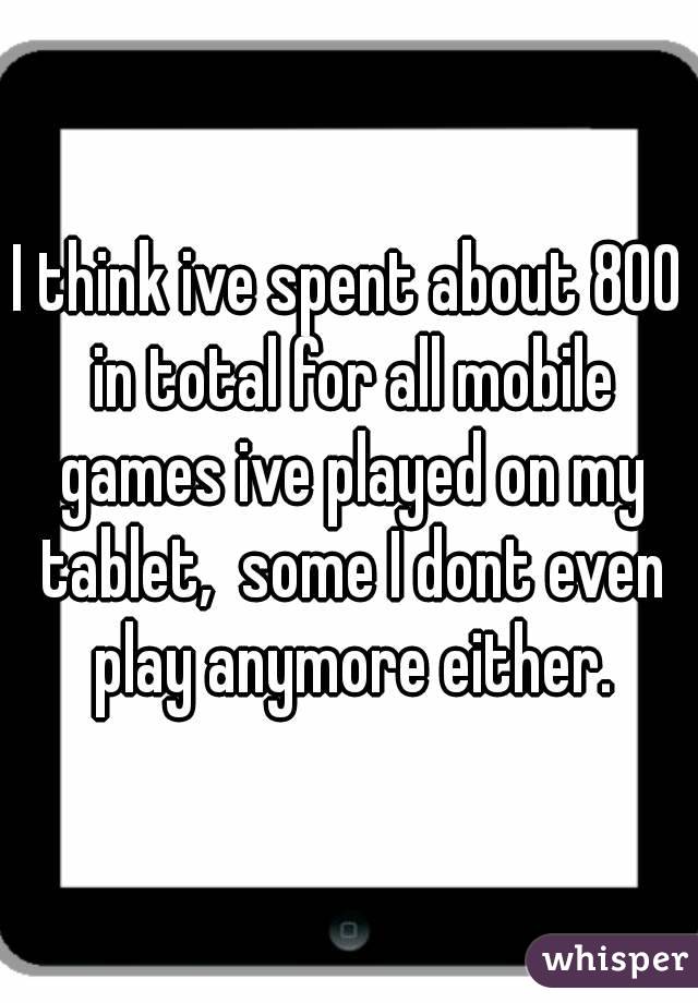 I think ive spent about 800 in total for all mobile games ive played on my tablet,  some I dont even play anymore either.