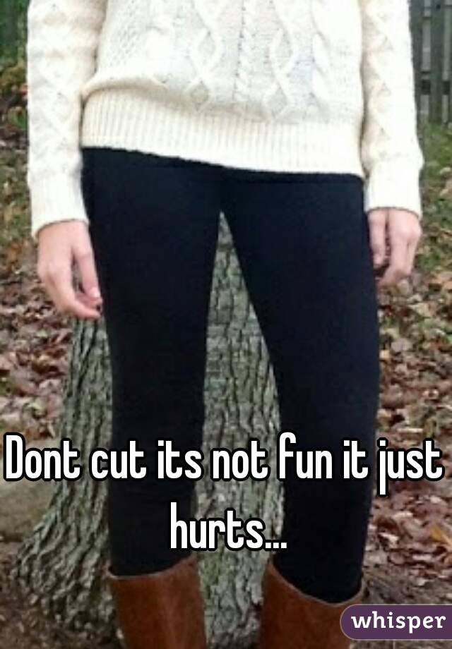 Dont cut its not fun it just hurts...