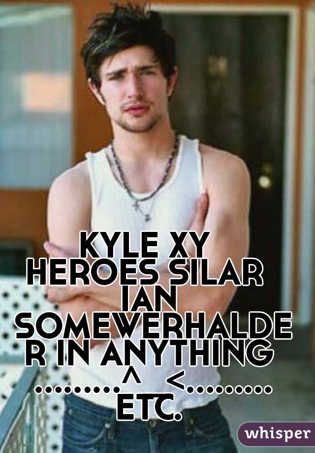 KYLE XY 
HEROES SILAR 
IAN SOMEWERHALDER IN ANYTHING ………^_<………
ETC.
